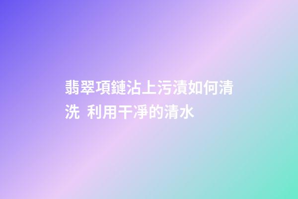 翡翠項鏈沾上污漬如何清洗  利用干凈的清水